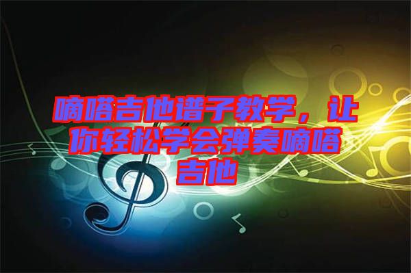 嘀嗒吉他譜子教學(xué)，讓你輕松學(xué)會(huì)彈奏嘀嗒吉他