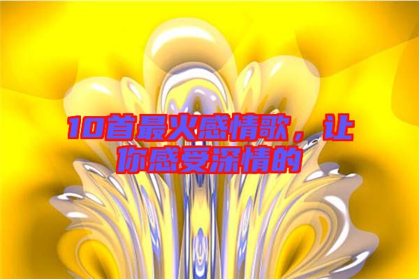 10首最火感情歌，讓你感受深情的