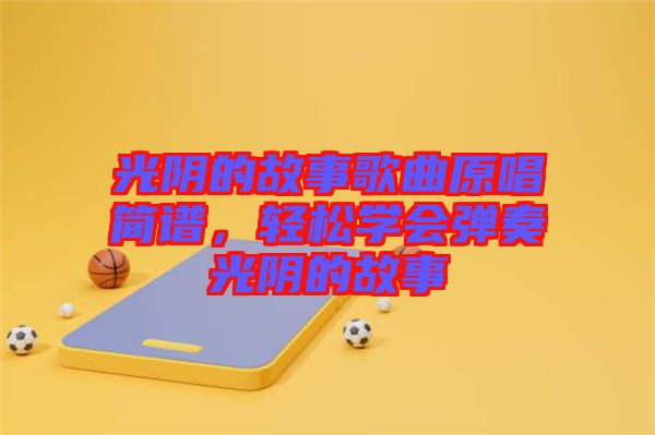 光陰的故事歌曲原唱簡(jiǎn)譜，輕松學(xué)會(huì)彈奏光陰的故事