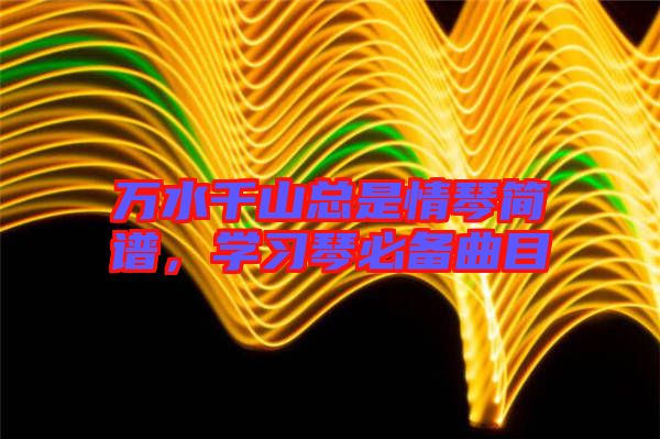 萬水千山總是情琴簡譜，學(xué)習(xí)琴必備曲目