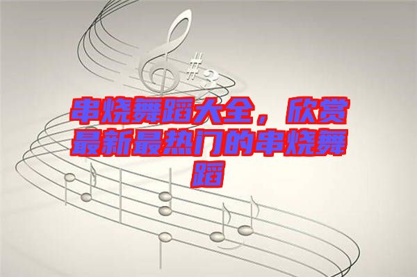 串燒舞蹈大全，欣賞最新最熱門(mén)的串燒舞蹈