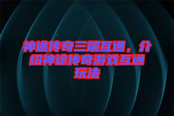 神途傳奇三端互通，介紹神途傳奇游戲互通玩法