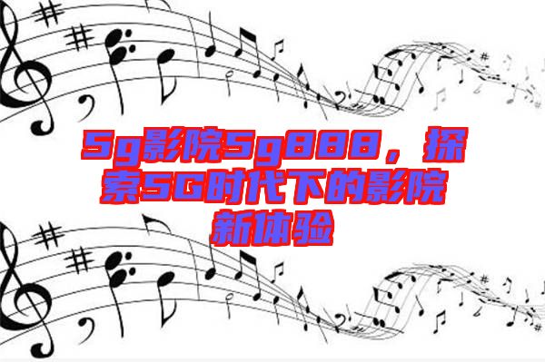 5g影院5g888，探索5G時(shí)代下的影院新體驗(yàn)