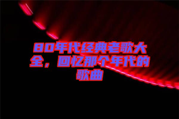 80年代經(jīng)典老歌大全，回憶那個年代的歌曲