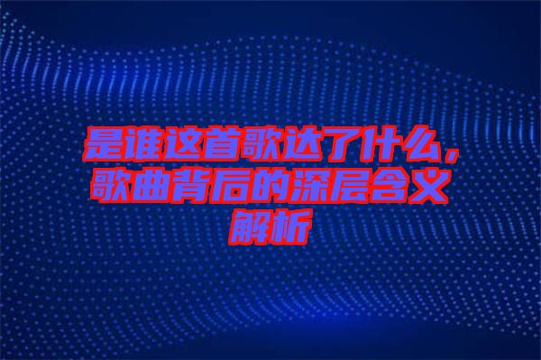 是誰這首歌達(dá)了什么，歌曲背后的深層含義解析