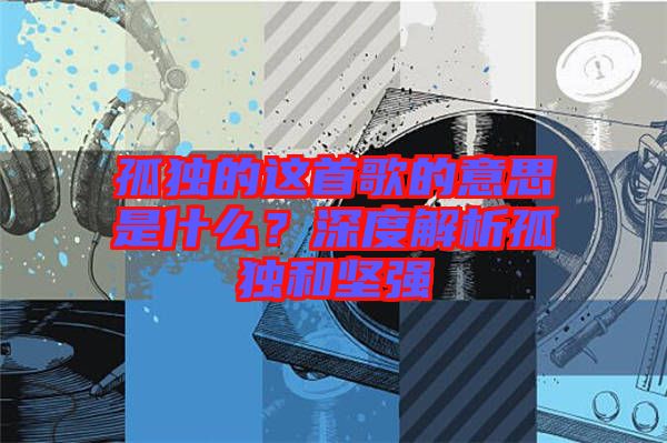 孤獨的這首歌的意思是什么？深度解析孤獨和堅強