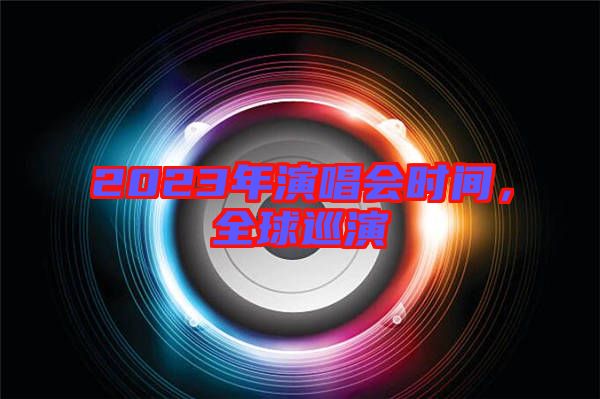 2023年演唱會時(shí)間，全球巡演