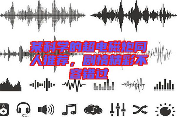 某科學(xué)的超電磁炮同人推薦，劇情精彩不容錯過