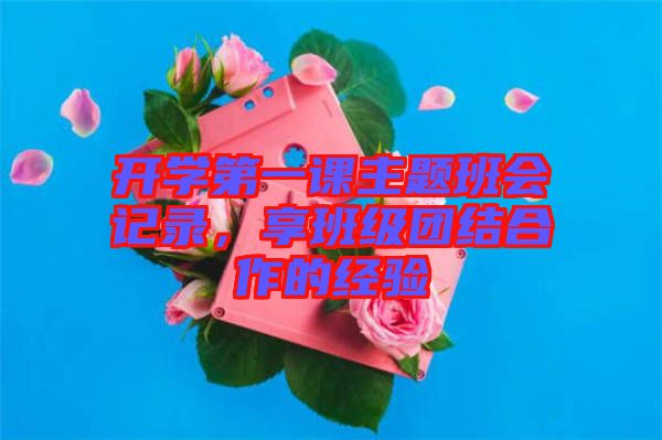 開學(xué)第一課主題班會記錄，享班級團(tuán)結(jié)合作的經(jīng)驗(yàn)
