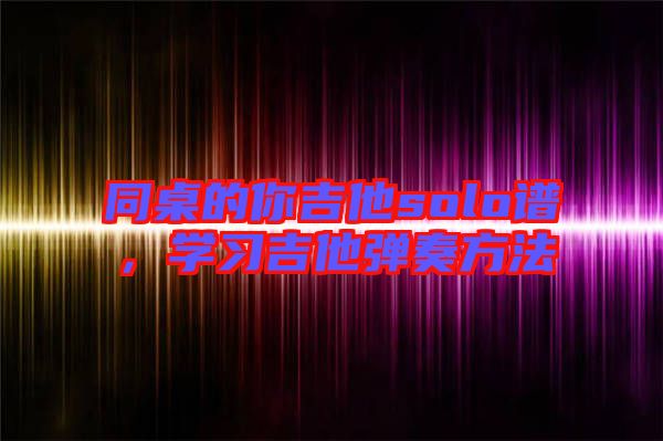 同桌的你吉他solo譜，學(xué)習(xí)吉他彈奏方法