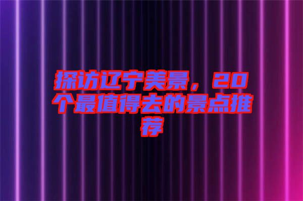 探訪遼寧美景，20個最值得去的景點推薦
