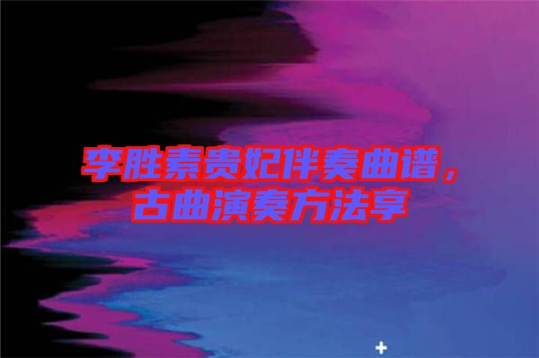 李勝素貴妃伴奏曲譜，古曲演奏方法享