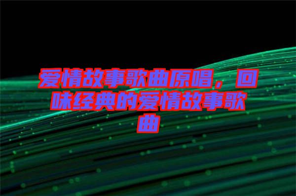 愛情故事歌曲原唱，回味經(jīng)典的愛情故事歌曲