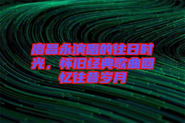 廖昌永演唱的往日時光，懷舊經典歌曲回憶往昔歲月