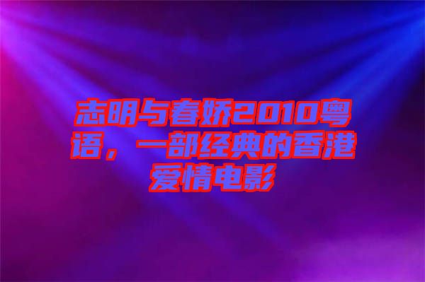 志明與春嬌2010粵語，一部經(jīng)典的香港愛情電影