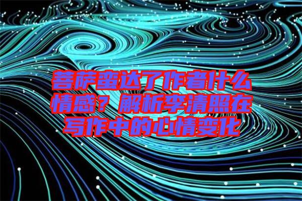 菩薩蠻達了作者什么情感？解析李清照在寫作中的心情變化