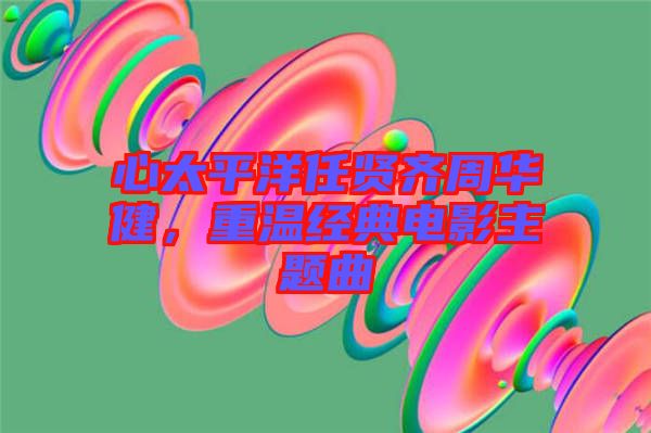 心太平洋任賢齊周華健，重溫經(jīng)典電影主題曲
