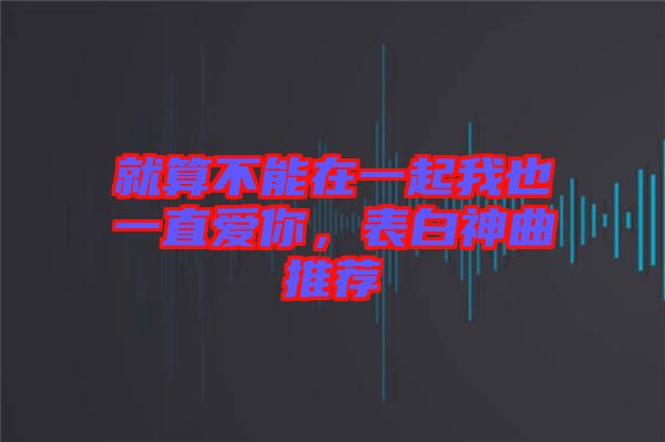 就算不能在一起我也一直愛你，表白神曲推薦