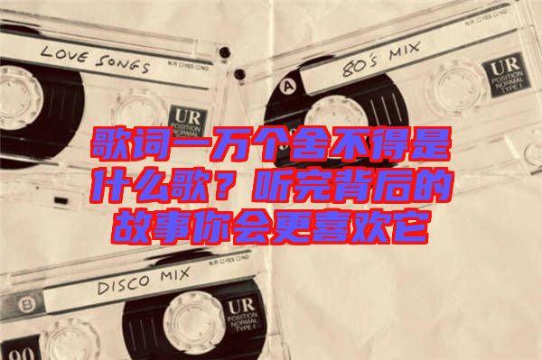 歌詞一萬個舍不得是什么歌？聽完背后的故事你會更喜歡它