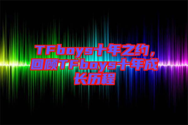 TFboys十年之約，回顧TFboys十年成長歷程