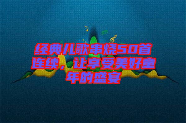 經典兒歌串燒50首連續(xù)，讓享受美好童年的盛宴