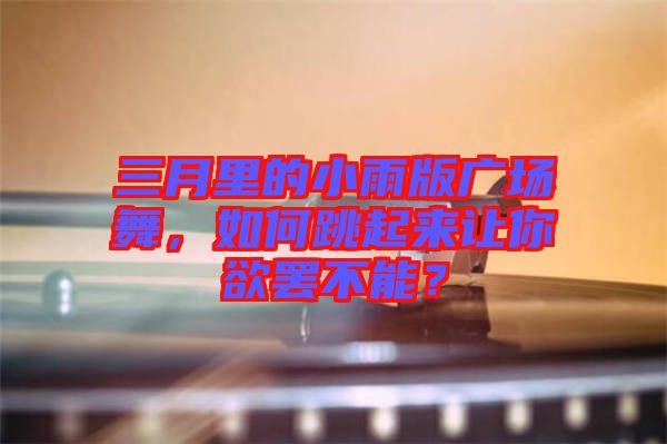 三月里的小雨版廣場舞，如何跳起來讓你欲罷不能？