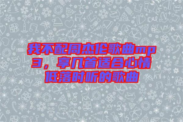 我不配周杰倫歌曲mp3，享幾首適合心情低落時(shí)聽的歌曲
