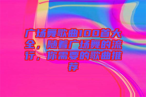 廣場舞歌曲100首大全，隨著廣場舞的流行，你需要的歌曲推薦