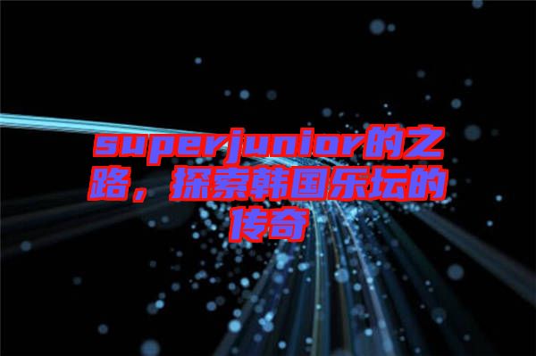 superjunior的之路，探索韓國(guó)樂(lè)壇的傳奇