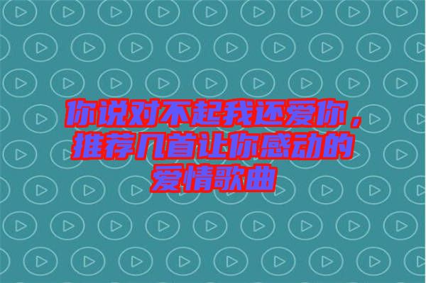 你說(shuō)對(duì)不起我還愛(ài)你，推薦幾首讓你感動(dòng)的愛(ài)情歌曲