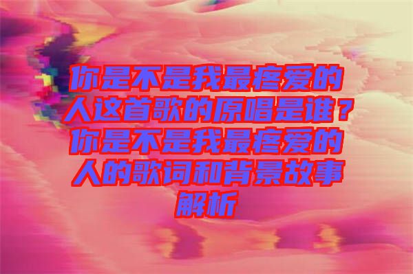 你是不是我最疼愛的人這首歌的原唱是誰？你是不是我最疼愛的人的歌詞和背景故事解析