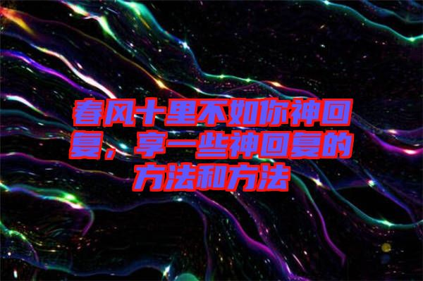 春風(fēng)十里不如你神回復(fù)，享一些神回復(fù)的方法和方法
