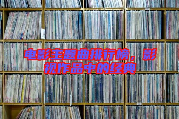 電影主題曲排行榜，影視作品中的經(jīng)典