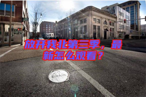 放開(kāi)我北第三季，最新怎么觀看？