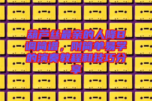 葫蘆絲最親的人降B調(diào)簡譜，附簡單易學(xué)的演奏教程和技巧分享