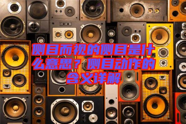側(cè)目而視的側(cè)目是什么意思？側(cè)目動作的含義詳解