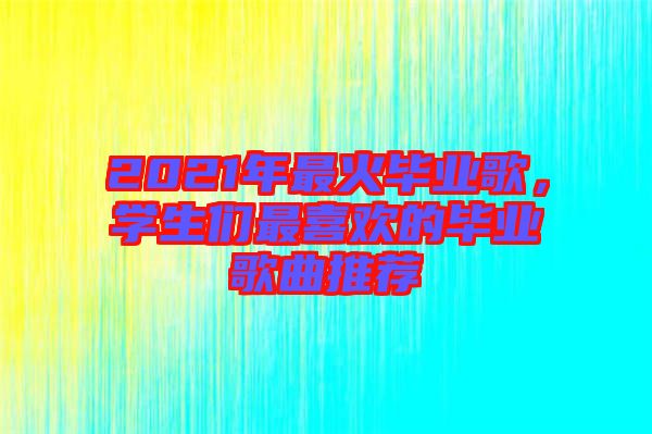 2021年最火畢業(yè)歌，學(xué)生們最喜歡的畢業(yè)歌曲推薦