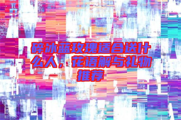 碎冰藍(lán)玫瑰適合送什么人，花語解與禮物推薦