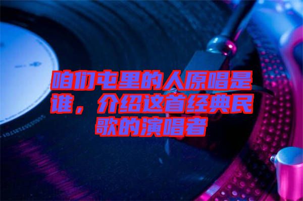 咱們屯里的人原唱是誰，介紹這首經(jīng)典民歌的演唱者