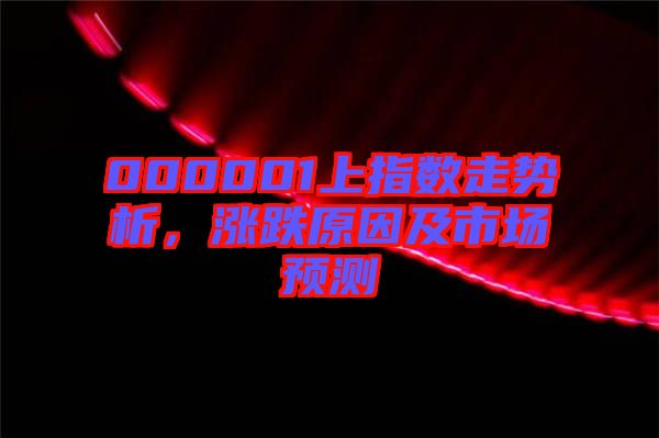 000001上指數(shù)走勢(shì)析，漲跌原因及市場(chǎng)預(yù)測(cè)