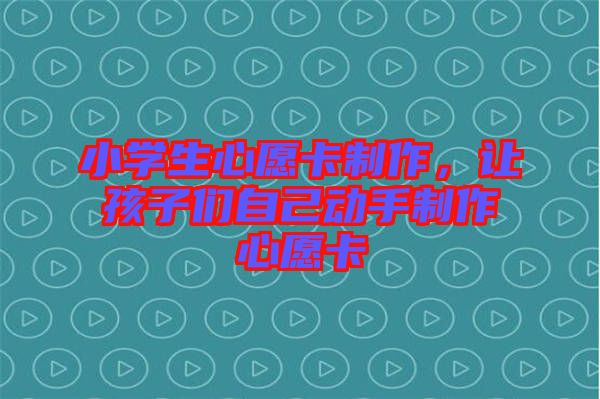 小學(xué)生心愿卡制作，讓孩子們自己動手制作心愿卡