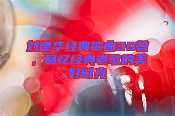劉德華經(jīng)典歌曲30首，回憶經(jīng)典老歌的美好時光
