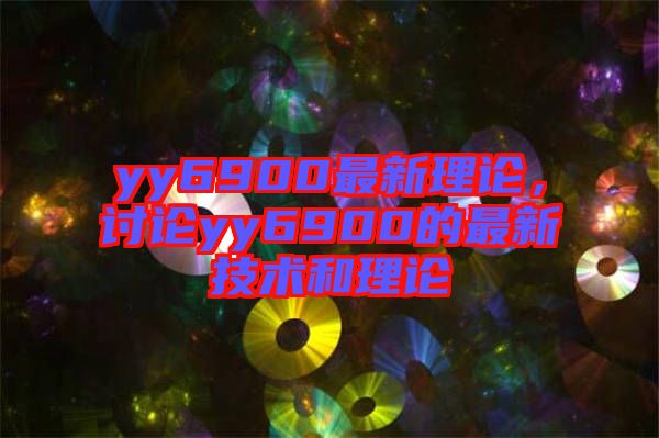 yy6900最新理論，討論yy6900的最新技術(shù)和理論
