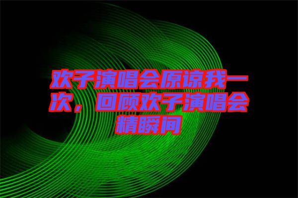 歡子演唱會(huì)原諒我一次，回顧歡子演唱會(huì)精瞬間