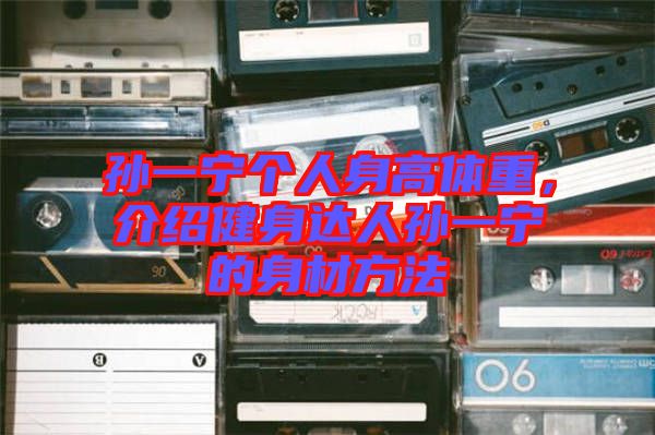 孫一寧個(gè)人身高體重，介紹健身達(dá)人孫一寧的身材方法