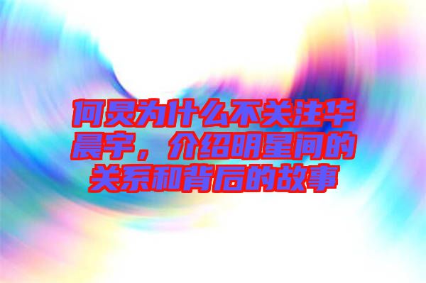 何炅為什么不關(guān)注華晨宇，介紹明星間的關(guān)系和背后的故事
