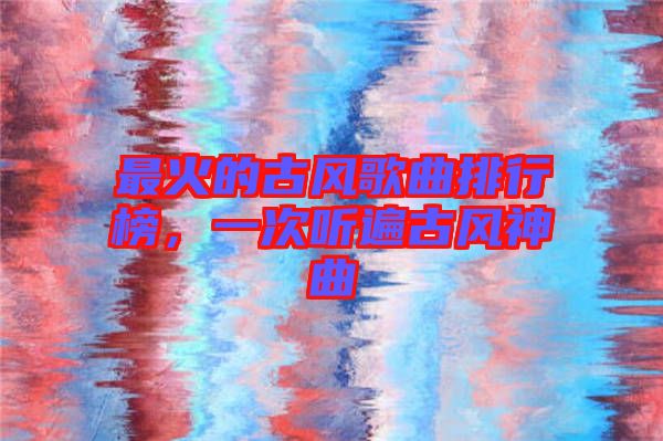 最火的古風歌曲排行榜，一次聽遍古風神曲