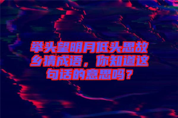 舉頭望明月低頭思故鄉(xiāng)猜成語(yǔ)，你知道這句話(huà)的意思嗎？