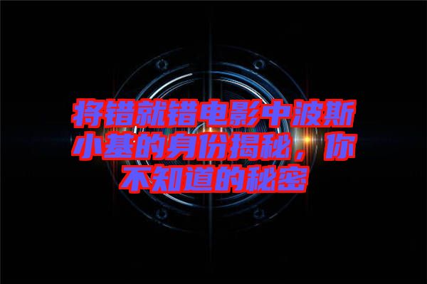 將錯(cuò)就錯(cuò)電影中波斯小基的身份揭秘，你不知道的秘密