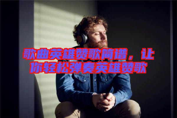 歌曲英雄贊歌簡譜，讓你輕松彈奏英雄贊歌